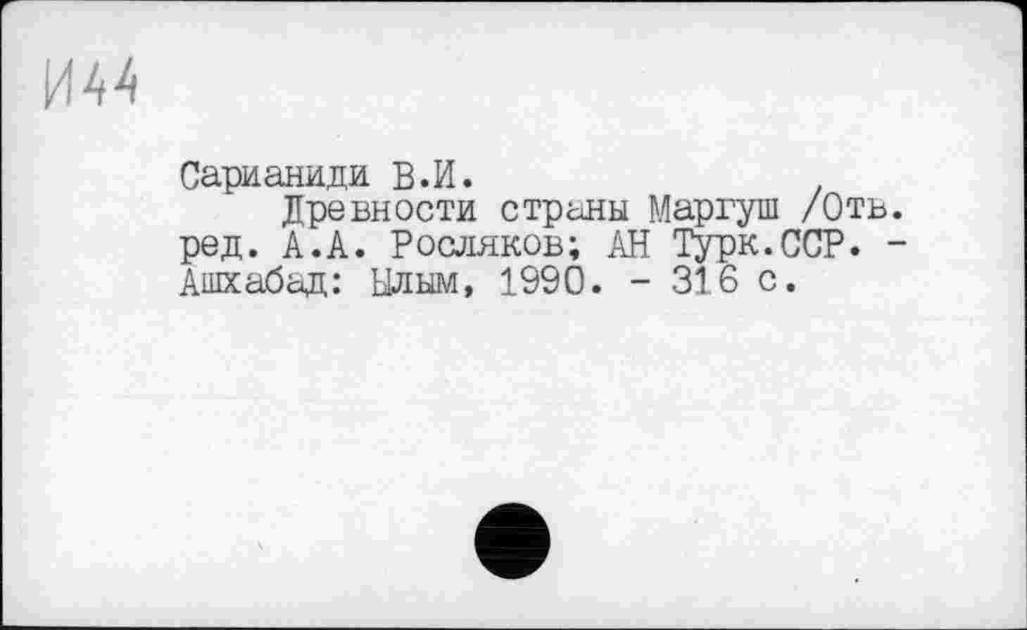 ﻿Сарианиди В.И.
Древности страны Маргуш /Отв. ред. А.А. Росляков; АН Турк.ССР. -Ашхабад: Ылым, 1990. - 316 с.